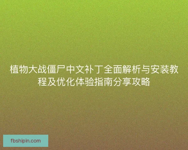 植物大战僵尸中文补丁全面解析与安装教程及优化体验指南分享攻略