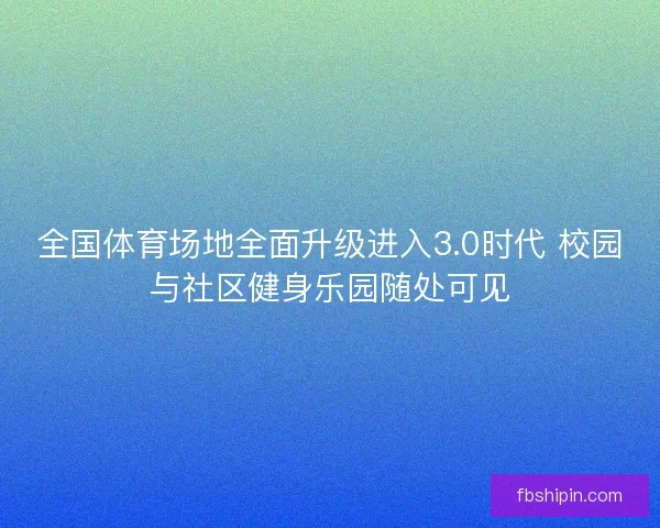 全国体育场地全面升级进入3.0时代 校园与社区健身乐园随处可见