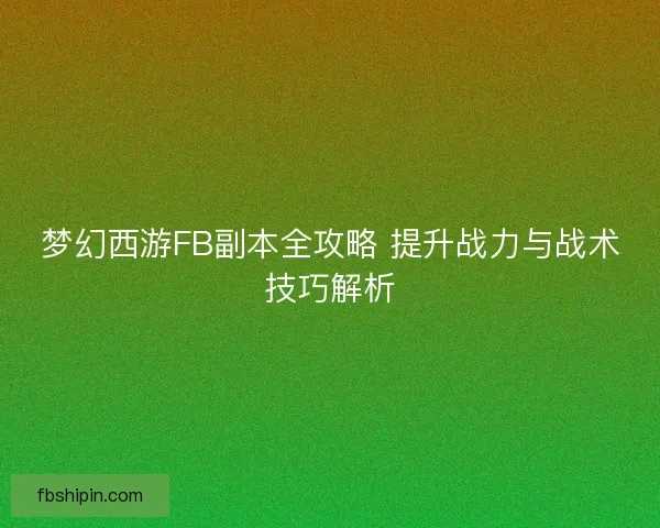 梦幻西游FB副本全攻略 提升战力与战术技巧解析