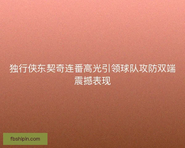独行侠东契奇连番高光引领球队攻防双端震撼表现