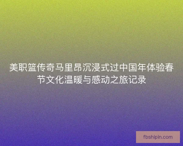 美职篮传奇马里昂沉浸式过中国年体验春节文化温暖与感动之旅记录