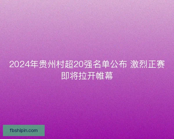 2024年贵州村超20强名单公布 激烈正赛即将拉开帷幕