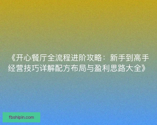 《开心餐厅全流程进阶攻略：新手到高手经营技巧详解配方布局与盈利思路大全》