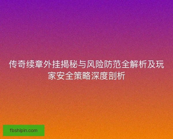 传奇续章外挂揭秘与风险防范全解析及玩家安全策略深度剖析