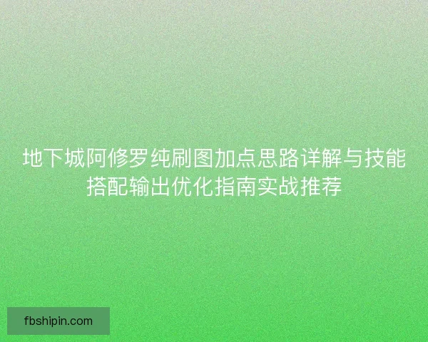 地下城阿修罗纯刷图加点思路详解与技能搭配输出优化指南实战推荐