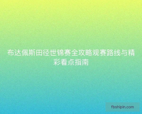 布达佩斯田径世锦赛全攻略观赛路线与精彩看点指南