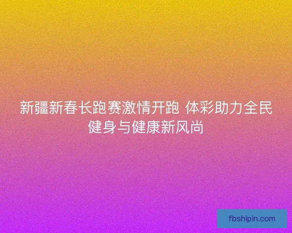 新疆新春长跑赛激情开跑 体彩助力全民健身与健康新风尚