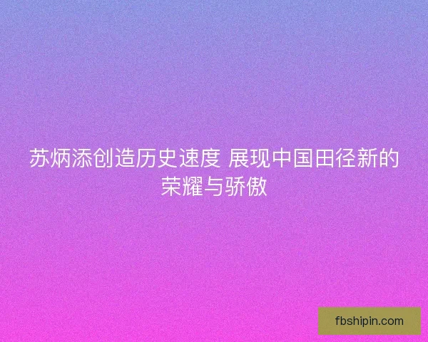 苏炳添创造历史速度 展现中国田径新的荣耀与骄傲