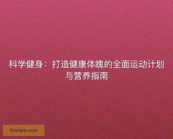 科学健身：打造健康体魄的全面运动计划与营养指南