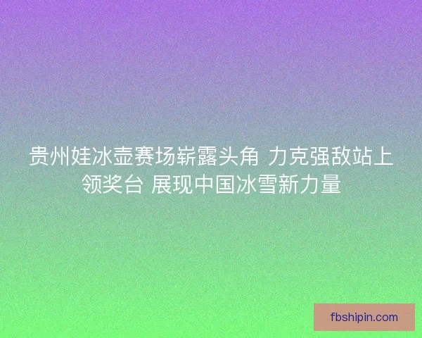 贵州娃冰壶赛场崭露头角 力克强敌站上领奖台 展现中国冰雪新力量