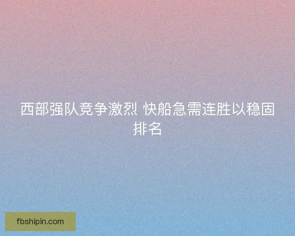 西部强队竞争激烈 快船急需连胜以稳固排名