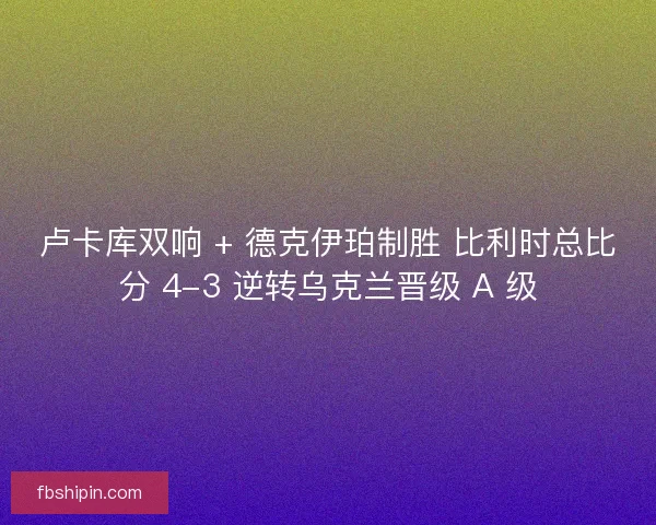 卢卡库双响 + 德克伊珀制胜 比利时总比分 4-3 逆转乌克兰晋级 A 级