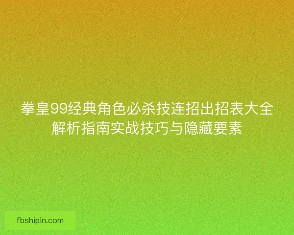 拳皇99经典角色必杀技连招出招表大全解析指南实战技巧与隐藏要素