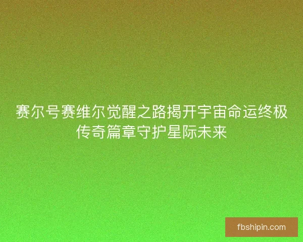 赛尔号赛维尔觉醒之路揭开宇宙命运终极传奇篇章守护星际未来