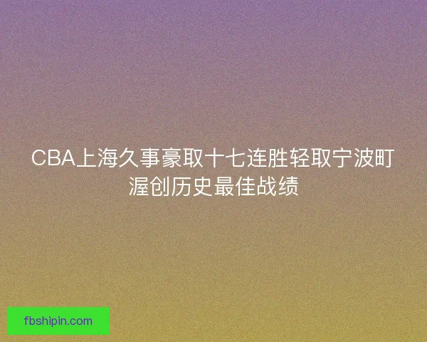 CBA上海久事豪取十七连胜轻取宁波町渥创历史最佳战绩