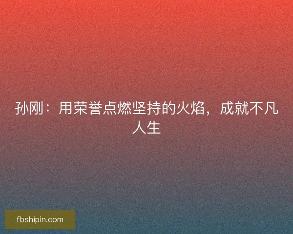 孙刚：用荣誉点燃坚持的火焰，成就不凡人生