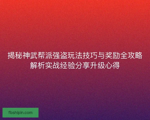 揭秘神武帮派强盗玩法技巧与奖励全攻略解析实战经验分享升级心得