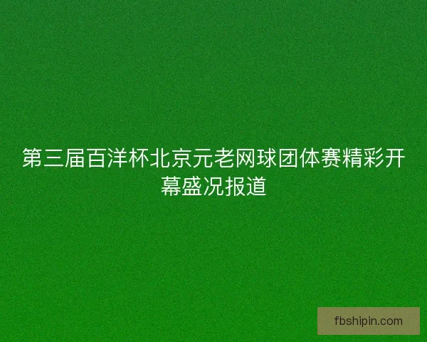 第三届百洋杯北京元老网球团体赛精彩开幕盛况报道