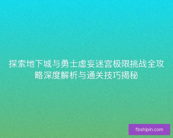 探索地下城与勇士虚妄迷宫极限挑战全攻略深度解析与通关技巧揭秘