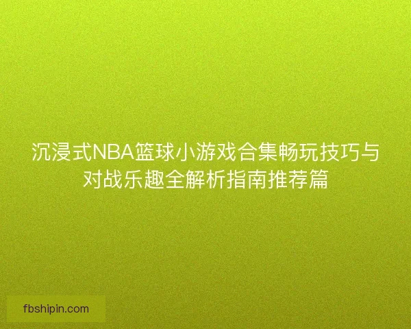 沉浸式NBA篮球小游戏合集畅玩技巧与对战乐趣全解析指南推荐篇