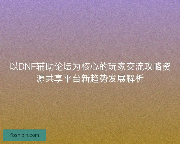 以DNF辅助论坛为核心的玩家交流攻略资源共享平台新趋势发展解析 以DNF辅助论坛为核心的玩家交流攻略资源共享平台新趋势发展解析