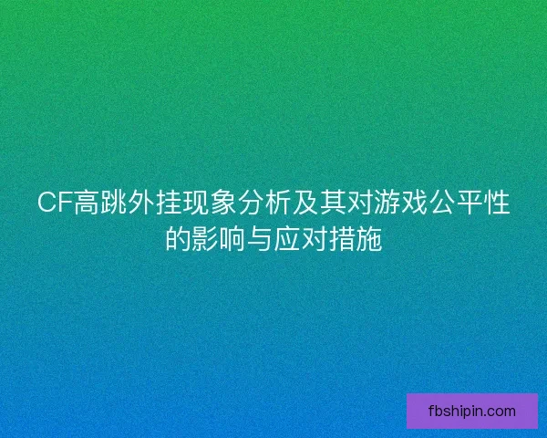 CF高跳外挂现象分析及其对游戏公平性的影响与应对措施