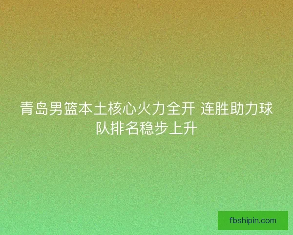 青岛男篮本土核心火力全开 连胜助力球队排名稳步上升