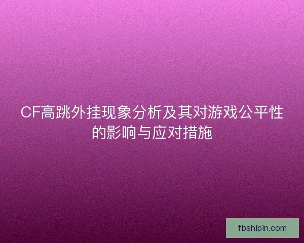 CF高跳外挂现象分析及其对游戏公平性的影响与应对措施