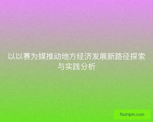 以以赛为媒推动地方经济发展新路径探索与实践分析