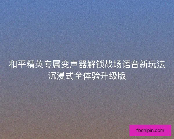 和平精英专属变声器解锁战场语音新玩法沉浸式全体验升级版