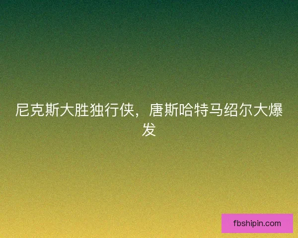 尼克斯大胜独行侠，唐斯哈特马绍尔大爆发