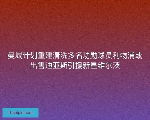 曼城计划重建清洗多名功勋球员利物浦或出售迪亚斯引援新星维尔茨