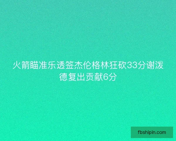 火箭瞄准乐透签杰伦格林狂砍33分谢泼德复出贡献6分